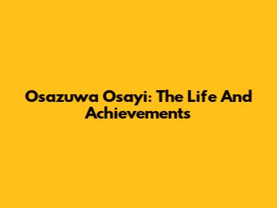 Osazuwa Osayi: The Life And Achievements