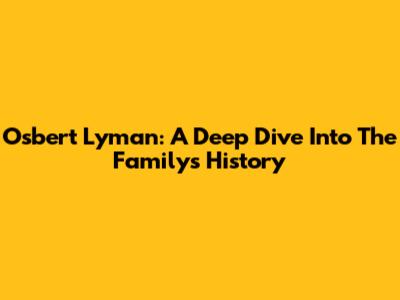 Osbert Lyman: A Deep Dive Into The Family's History