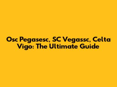 Osc Pegasesc, SC Vegassc, Celta Vigo: The Ultimate Guide