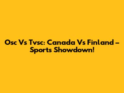 Osc Vs Tvsc: Canada Vs Finland – Sports Showdown!