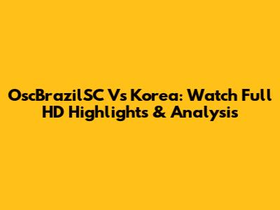 OscBrazilSC Vs Korea: Watch Full HD Highlights & Analysis