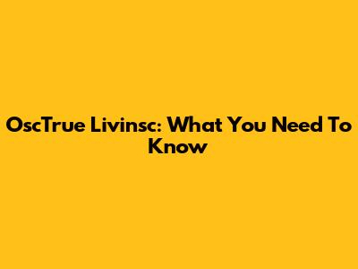 OscTrue Livinsc: What You Need To Know