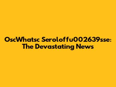 OscWhatsc Seroloffu002639sse: The Devastating News