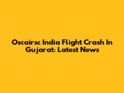 Oscairsc India Flight Crash In Gujarat: Latest News