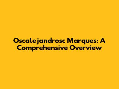 Oscalejandrosc Marques: A Comprehensive Overview