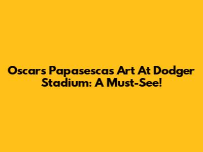 Oscar's Papasescas Art At Dodger Stadium: A Must-See!