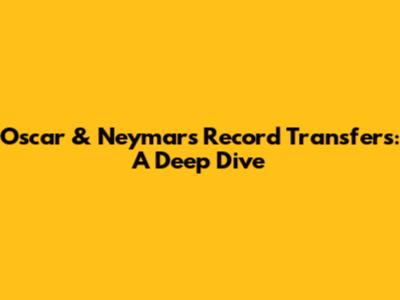 Oscar & Neymar's Record Transfers: A Deep Dive