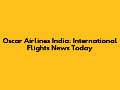 Oscar Airlines India: International Flights News Today