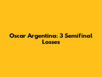 Oscar Argentina: 3 Semifinal Losses