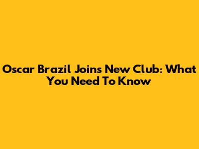 Oscar Brazil Joins New Club: What You Need To Know