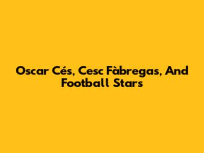Oscar Cés, Cesc Fàbregas, And Football Stars