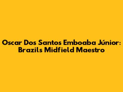 Oscar Dos Santos Emboaba Júnior: Brazil's Midfield Maestro