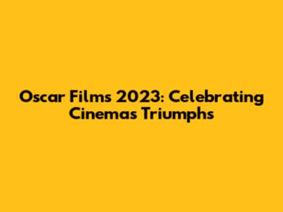 Oscar Films 2023: Celebrating Cinema's Triumphs