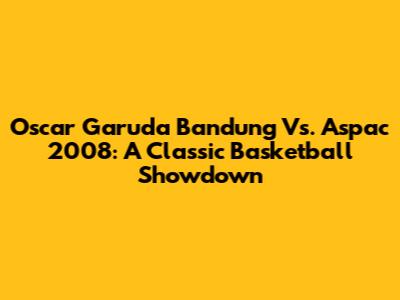 Oscar Garuda Bandung Vs. Aspac 2008: A Classic Basketball Showdown