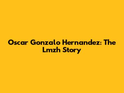 Oscar Gonzalo Hernandez: The Lmzh Story