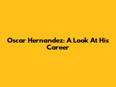 Oscar Hernandez: A Look At His Career