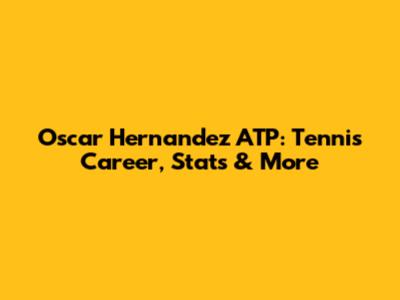 Oscar Hernandez ATP: Tennis Career, Stats & More