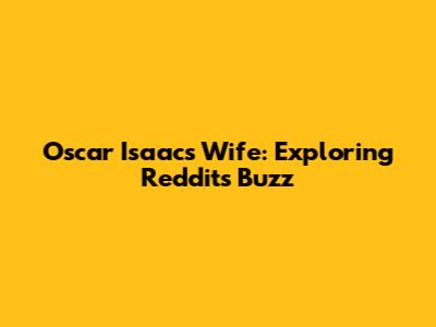 Oscar Isaac's Wife: Exploring Reddit's Buzz