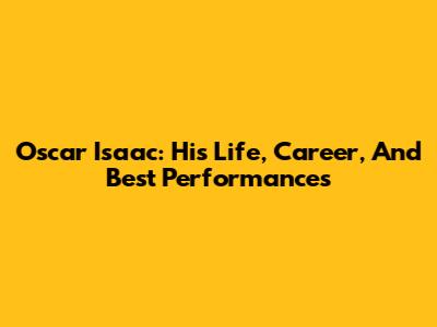 Oscar Isaac: His Life, Career, And Best Performances