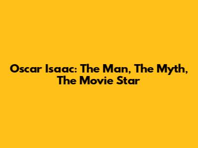 Oscar Isaac: The Man, The Myth, The Movie Star