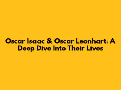 Oscar Isaac & Oscar Leonhart: A Deep Dive Into Their Lives