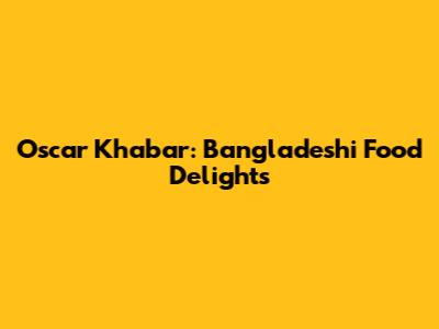 Oscar Khabar: Bangladeshi Food Delights