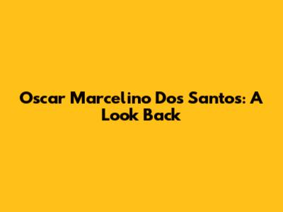Oscar Marcelino Dos Santos: A Look Back