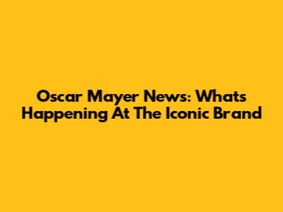 Oscar Mayer News: What's Happening At The Iconic Brand