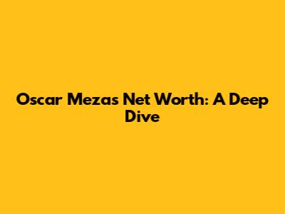 Oscar Meza's Net Worth: A Deep Dive