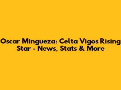 Oscar Mingueza: Celta Vigo's Rising Star - News, Stats & More