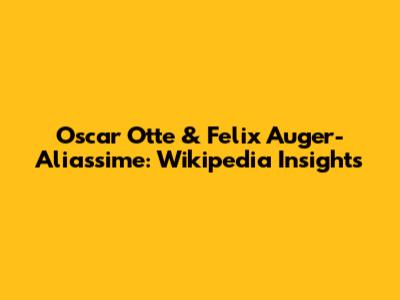 Oscar Otte & Felix Auger-Aliassime: Wikipedia Insights