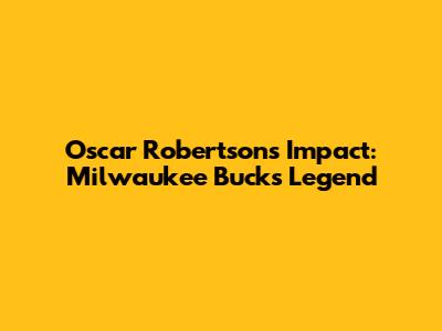 Oscar Robertson's Impact: Milwaukee Bucks Legend