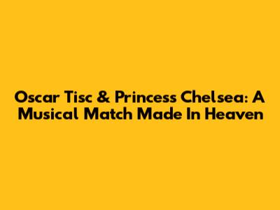 Oscar Tisc & Princess Chelsea: A Musical Match Made In Heaven