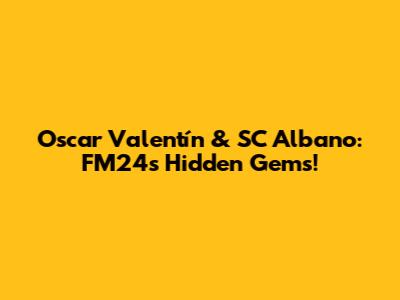 Oscar Valentín & SC Albano: FM24's Hidden Gems!