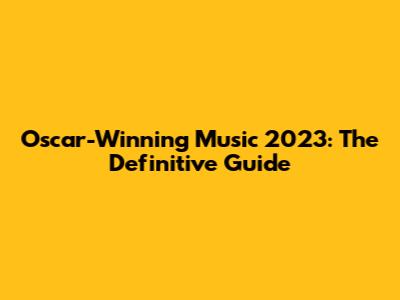 Oscar-Winning Music 2023: The Definitive Guide