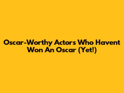 Oscar-Worthy Actors Who Haven't Won An Oscar (Yet!)