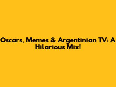 Oscars, Memes & Argentinian TV: A Hilarious Mix!