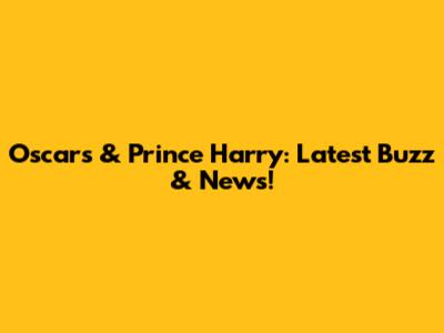 Oscars & Prince Harry: Latest Buzz & News!
