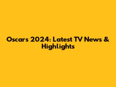 Oscars 2024: Latest TV News & Highlights