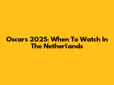 Oscars 2025: When To Watch In The Netherlands