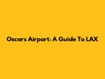 Oscars Airport: A Guide To LAX