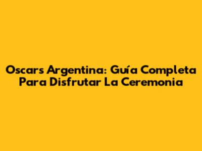 Oscars Argentina: Guía Completa Para Disfrutar La Ceremonia