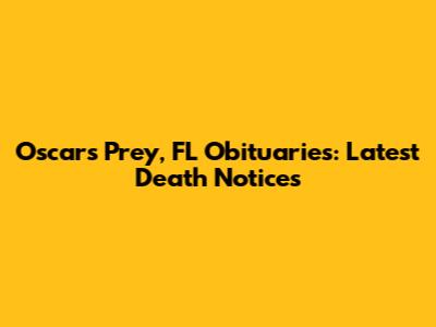 Oscars Prey, FL Obituaries: Latest Death Notices