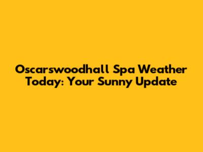 Oscarswoodhall Spa Weather Today: Your Sunny Update