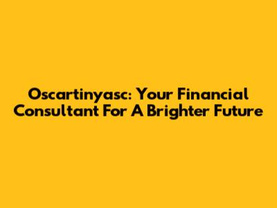 Oscartinyasc: Your Financial Consultant For A Brighter Future