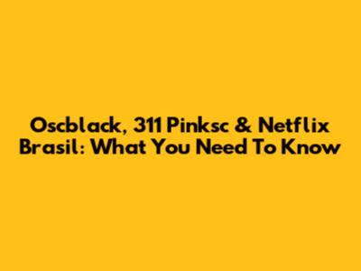 Oscblack, 311 Pinksc & Netflix Brasil: What You Need To Know