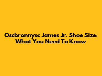 Oscbronnysc James Jr. Shoe Size: What You Need To Know