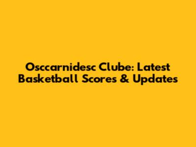 Osccarnidesc Clube: Latest Basketball Scores & Updates