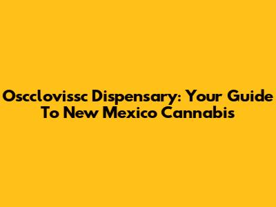 Oscclovissc Dispensary: Your Guide To New Mexico Cannabis
