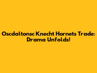 Oscdaltonsc Knecht Hornets Trade: Drama Unfolds!